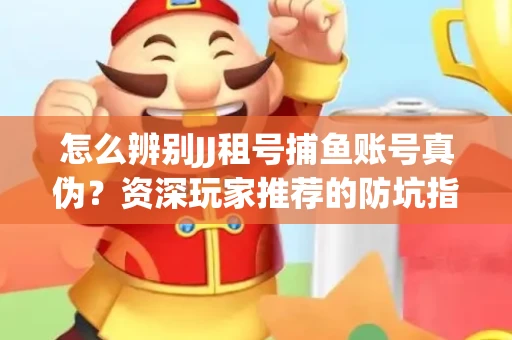 怎么辨别JJ租号捕鱼账号真伪？资深玩家推荐的防坑指南！
