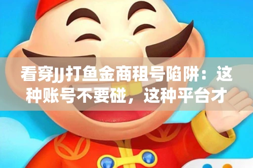 看穿JJ打鱼金商租号陷阱：这种账号不要碰，这种平台才靠谱